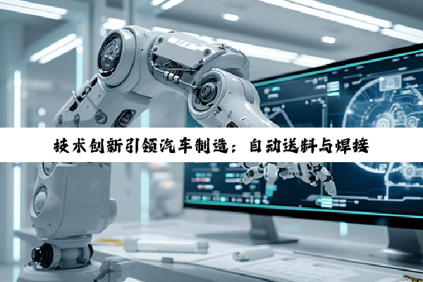 【今日要闻】技术创新引领汽车制造：自动送料与焊接技术革新及数字化转型探索